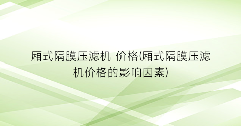 厢式隔膜压滤机 价格(厢式隔膜压滤机价格的影响因素)
